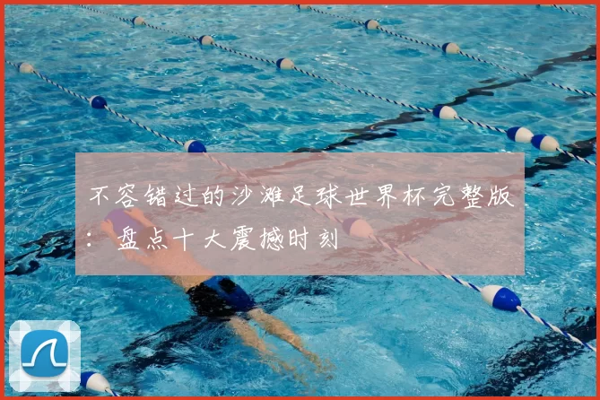 不容错过的沙滩足球世界杯完整版：盘点十大震撼时刻