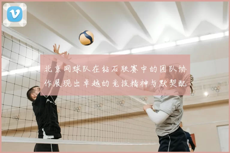 北京网球队在钻石联赛中的团队协作展现出卓越的竞技精神与默契配合