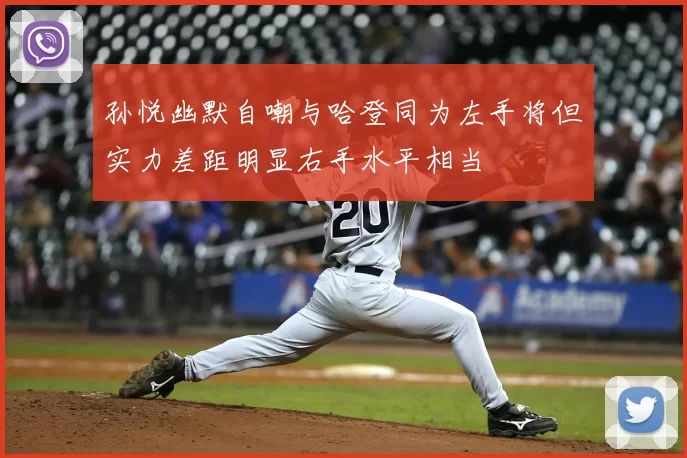 孙悦幽默自嘲与哈登同为左手将但实力差距明显右手水平相当
