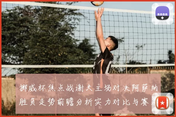 挪威杯焦点战谢夫主场对决阿萨纳胜负走势前瞻分析实力对比与赛果预测