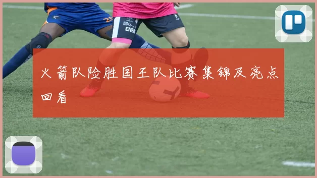 火箭队险胜国王队比赛集锦及亮点回看