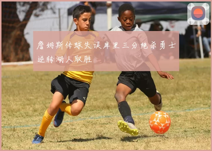 詹姆斯传球失误库里三分绝杀勇士逆转湖人取胜