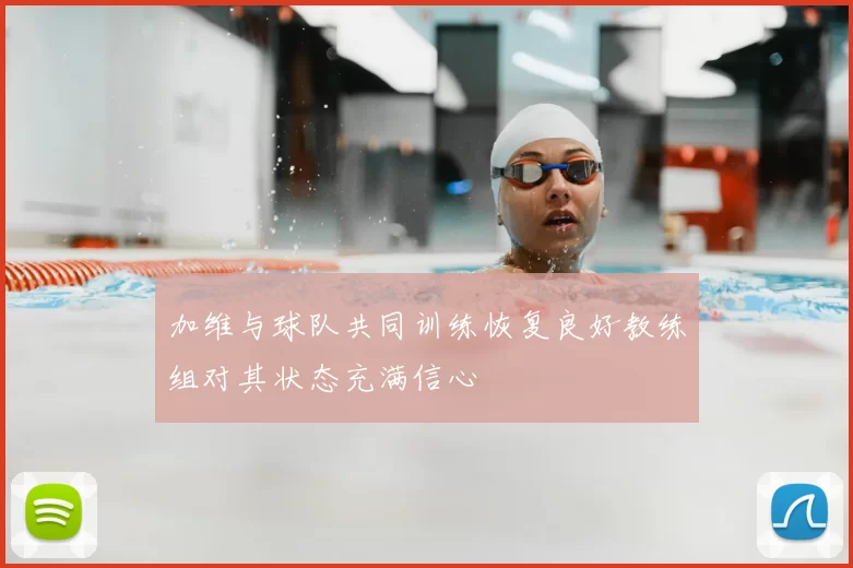 加维与球队共同训练恢复良好教练组对其状态充满信心