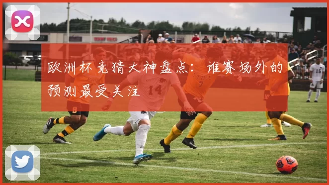 欧洲杯竞猜大神盘点：谁赛场外的预测最受关注