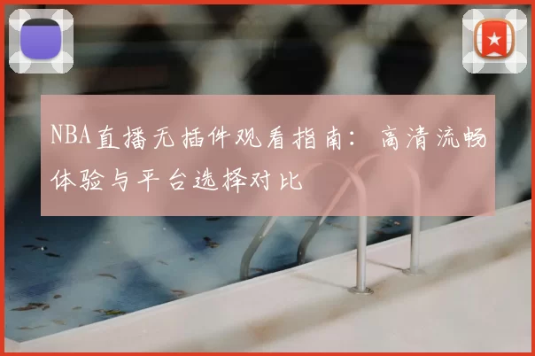 NBA直播无插件观看指南:高清流畅体验与平台选择对比