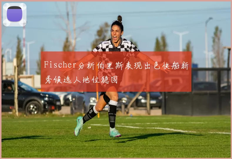 Fischer分析伯里斯表现出色快船新秀候选人地位稳固