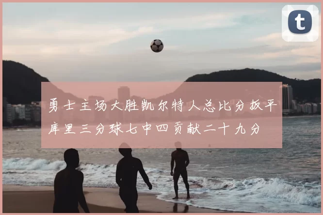 勇士主场大胜凯尔特人总比分扳平库里三分球七中四贡献二十九分