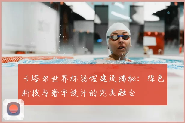 卡塔尔世界杯场馆建设揭秘：绿色科技与奢华设计的完美融合