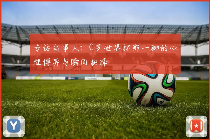 专访当事人：C罗世界杯那一脚的心理博弈与瞬间抉择