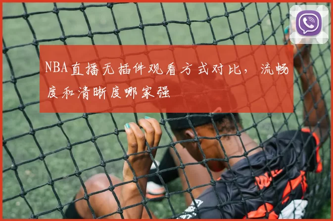 NBA直播无插件观看方式对比，流畅度和清晰度哪家强
