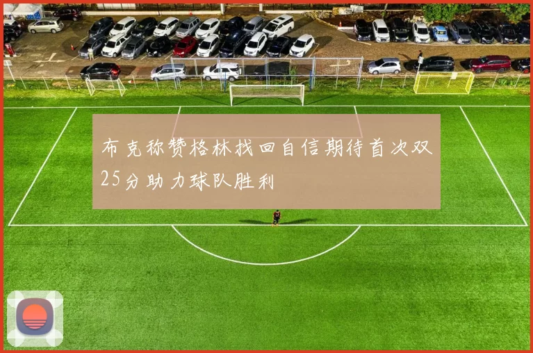 布克称赞格林找回自信期待首次双25分助力球队胜利