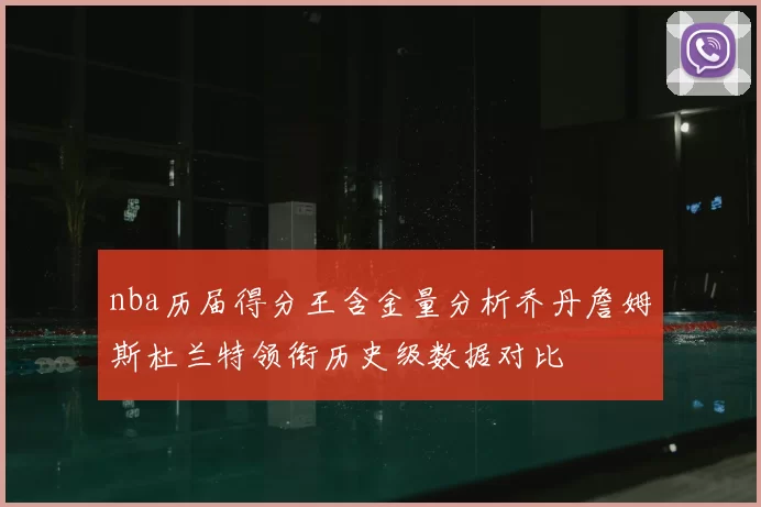 nba历届得分王含金量分析乔丹詹姆斯杜兰特领衔历史级数据对比