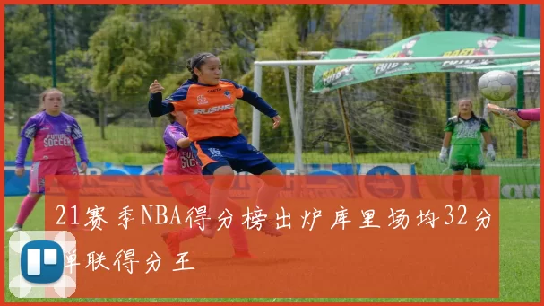 21赛季NBA得分榜出炉库里场均32分蝉联得分王