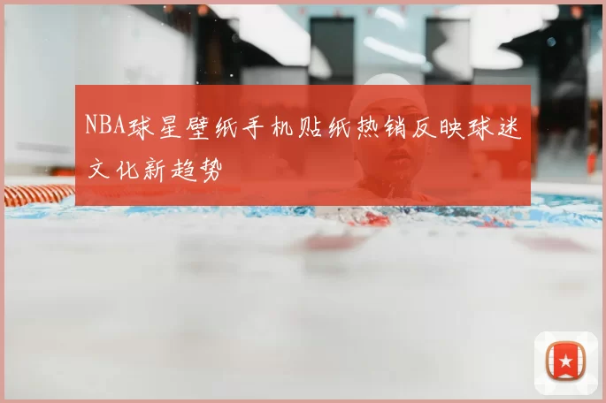 NBA球星壁纸手机贴纸热销反映球迷文化新趋势