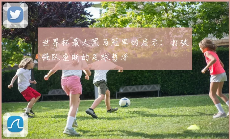 世界杯最大黑马冠军的启示：打破强队垄断的足球哲学