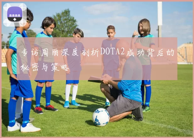 专访周丽深度剖析DOTA2成功背后的秘密与策略
