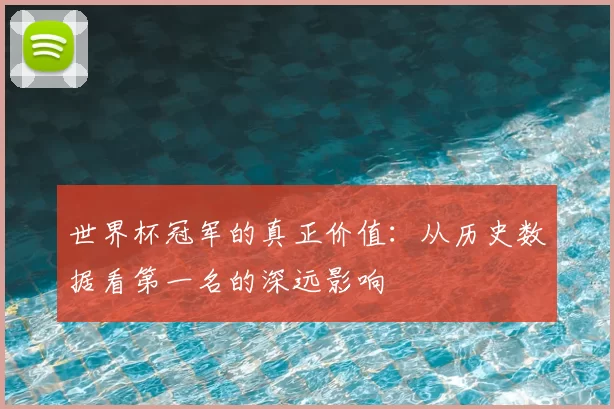 世界杯冠军的真正价值：从历史数据看第一名的深远影响