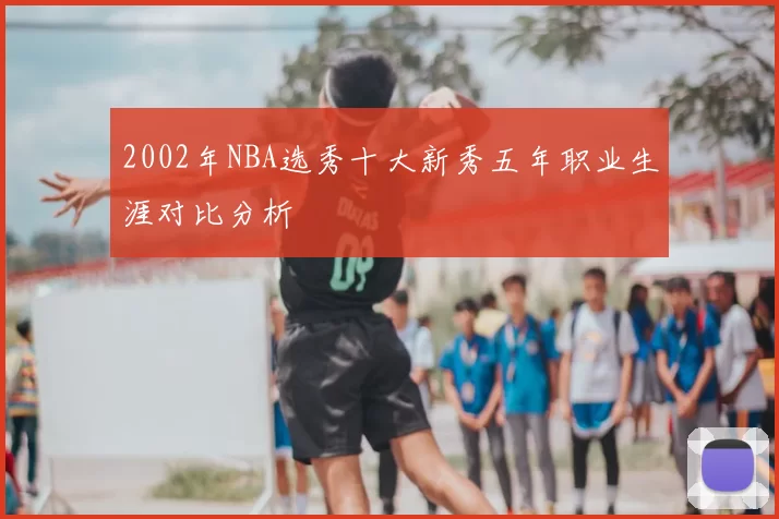 2002年NBA选秀十大新秀五年职业生涯对比分析