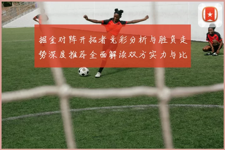 掘金对阵开拓者竞彩分析与胜负走势深度推荐全面解读双方实力与比分预测