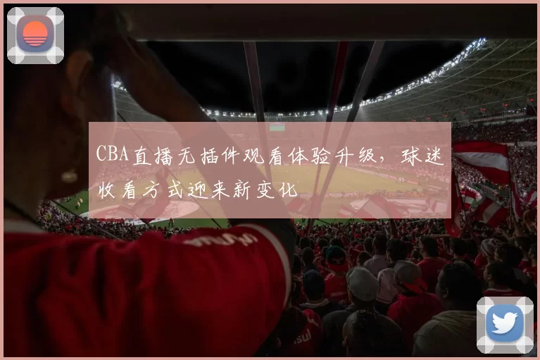 CBA直播无插件观看体验升级,球迷收看方式迎来新变化