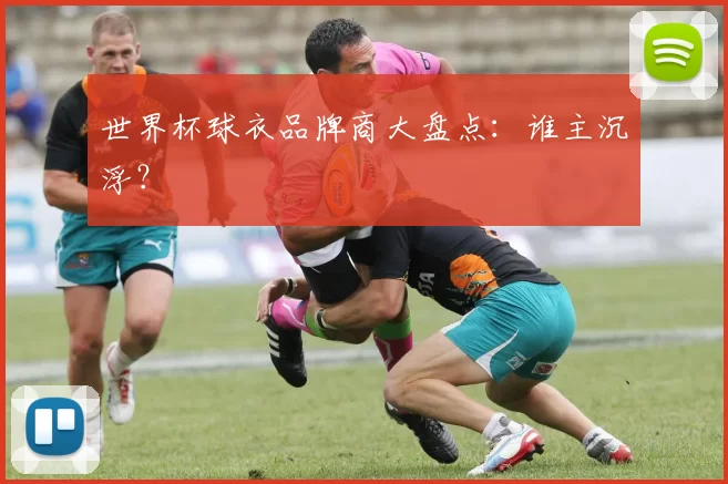 世界杯球衣品牌商大盘点:谁主沉浮?