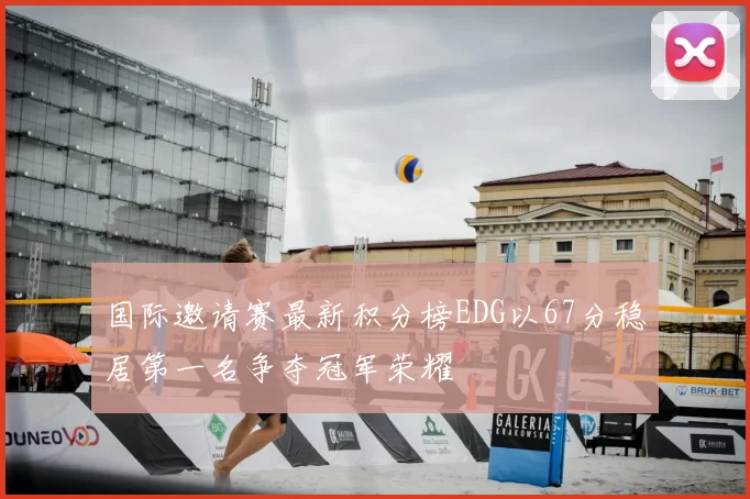 国际邀请赛最新积分榜EDG以67分稳居第一名争夺冠军荣耀