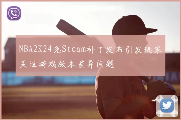 NBA2K24免Steam补丁发布引发玩家关注游戏版本差异问题