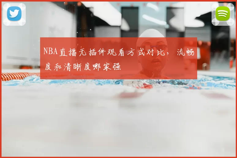 NBA直播无插件观看方式对比，流畅度和清晰度哪家强