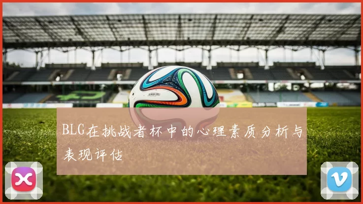 BLG在挑战者杯中的心理素质分析与表现评估