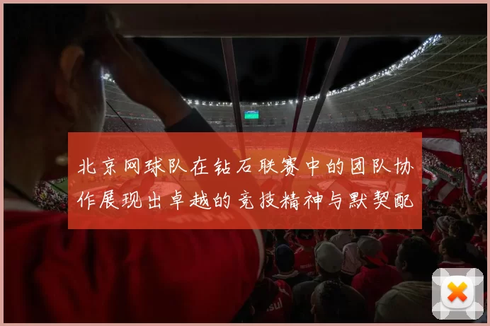 北京网球队在钻石联赛中的团队协作展现出卓越的竞技精神与默契配合