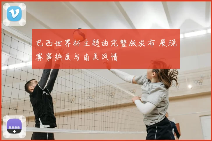 巴西世界杯主题曲完整版发布 展现赛事热度与南美风情