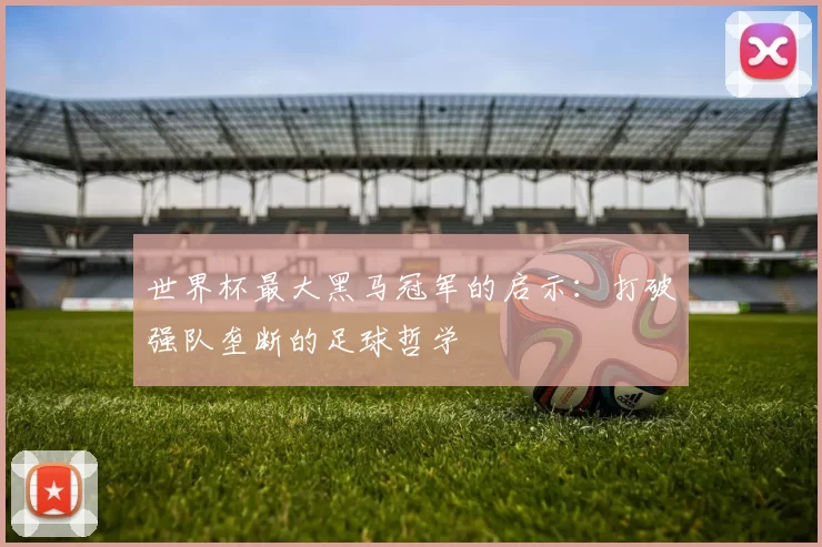 世界杯最大黑马冠军的启示：打破强队垄断的足球哲学