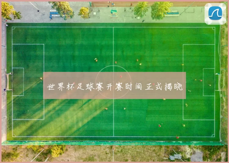 世界杯足球赛开赛时间正式揭晓