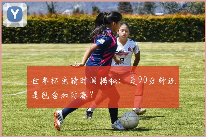 世界杯竞猜时间揭秘：是90分钟还是包含加时赛？