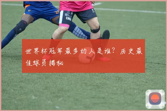 世界杯冠军最多的人是谁？历史最佳球员揭秘