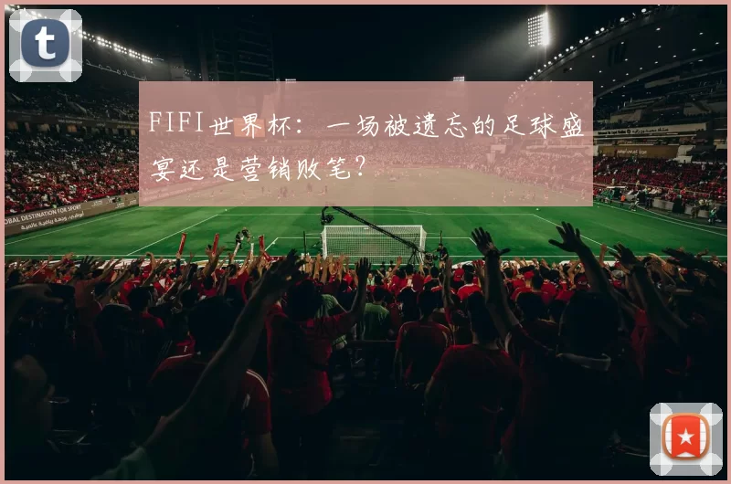 FIFI世界杯：一场被遗忘的足球盛宴还是营销败笔？