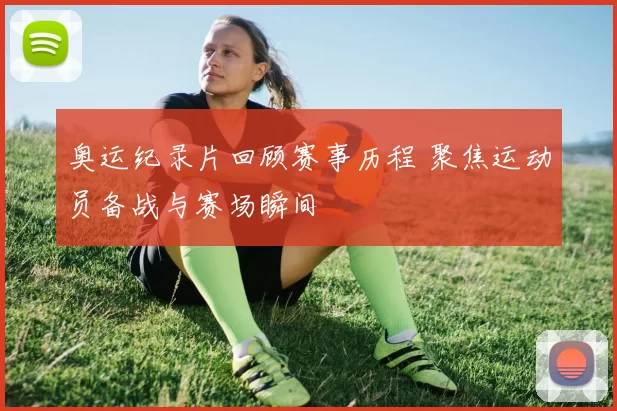 奥运纪录片回顾赛事历程 聚焦运动员备战与赛场瞬间