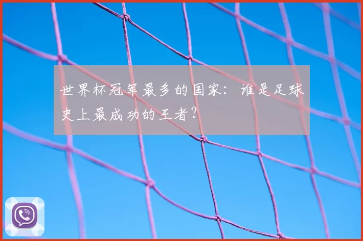 世界杯冠军最多的国家：谁是足球史上最成功的王者？