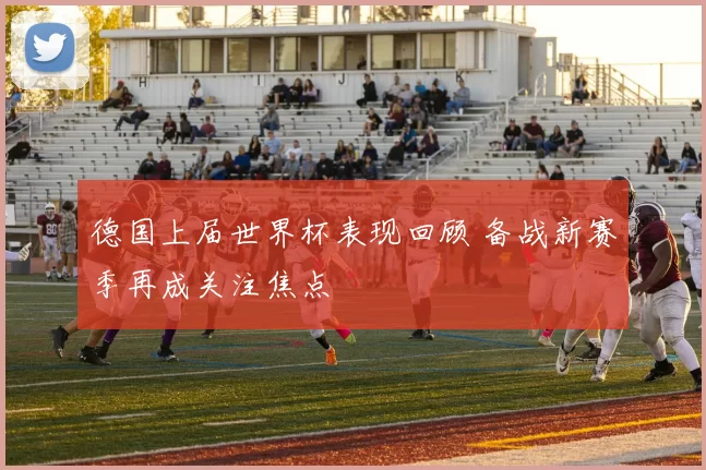 德国上届世界杯表现回顾 备战新赛季再成关注焦点