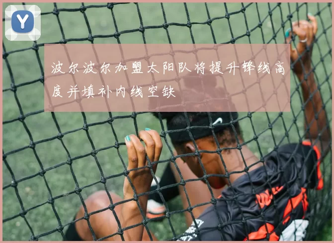 波尔波尔加盟太阳队将提升锋线高度并填补内线空缺