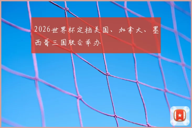 2026世界杯定档美国、加拿大、墨西哥三国联合举办