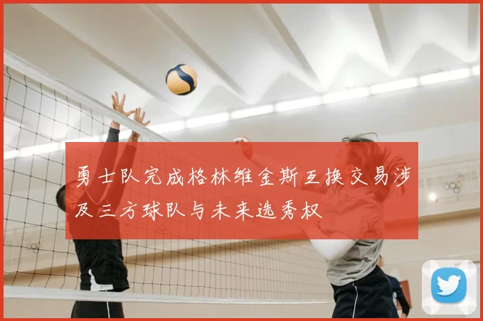 勇士队完成格林维金斯互换交易涉及三方球队与未来选秀权