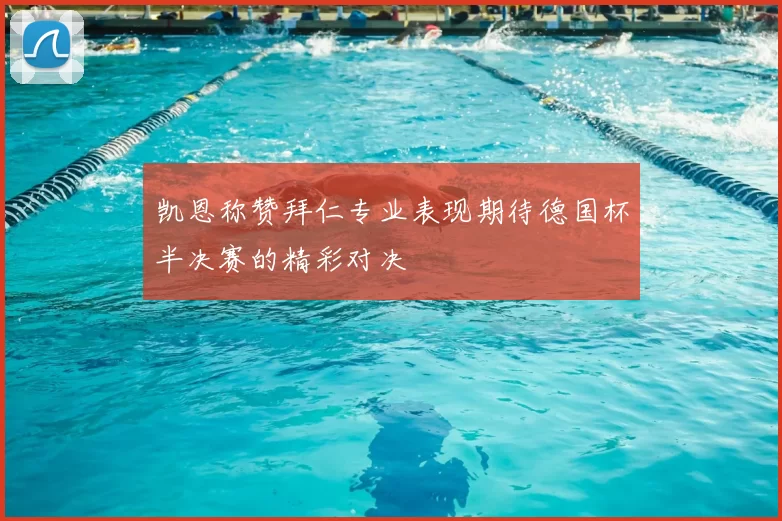 凯恩称赞拜仁专业表现期待德国杯半决赛的精彩对决