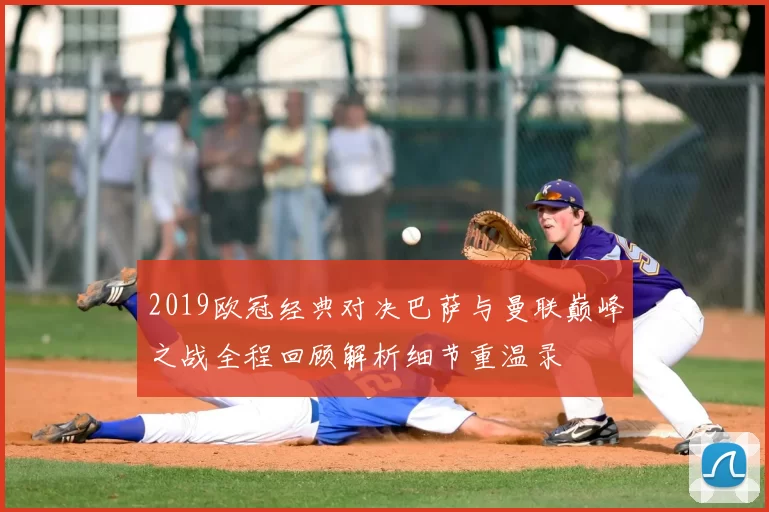 2019欧冠经典对决巴萨与曼联巅峰之战全程回顾解析细节重温录