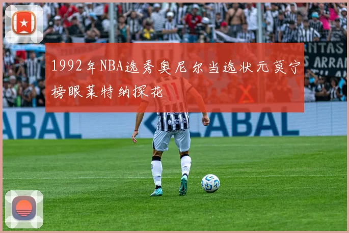 1992年NBA选秀奥尼尔当选状元莫宁榜眼莱特纳探花