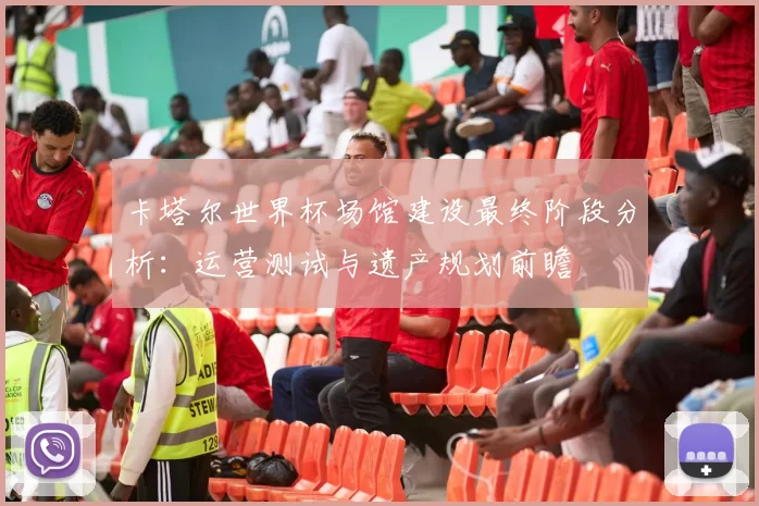 卡塔尔世界杯场馆建设最终阶段分析：运营测试与遗产规划前瞻