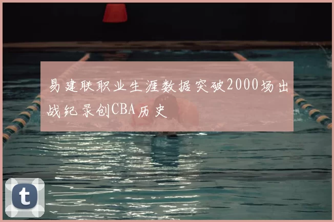 易建联职业生涯数据突破2000场出战纪录创CBA历史