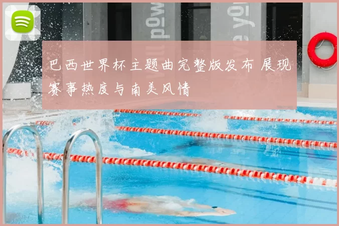 巴西世界杯主题曲完整版发布 展现赛事热度与南美风情