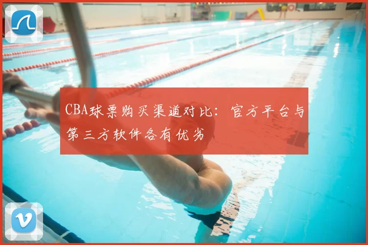 CBA球票购买渠道对比：官方平台与第三方软件各有优劣