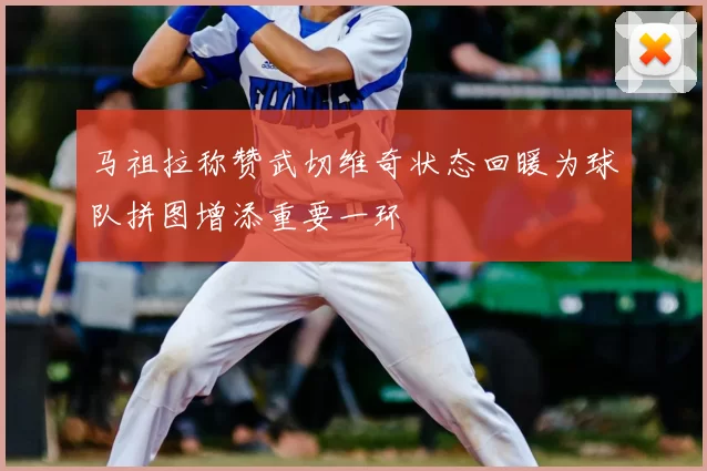 马祖拉称赞武切维奇状态回暖为球队拼图增添重要一环